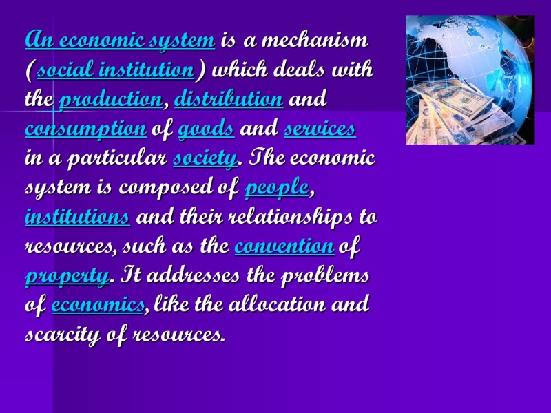 An economic system is a mechanism (social institution) which deals with the production, distribution